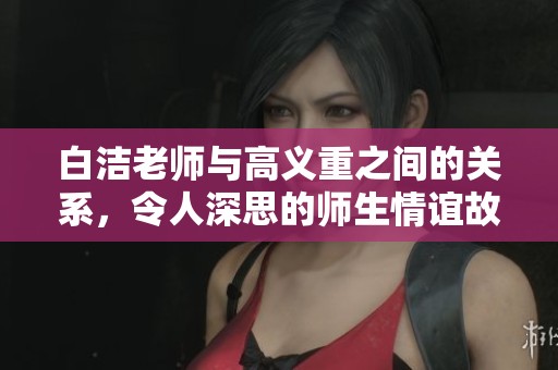 白洁老师与高义重之间的关系，令人深思的师生情谊故事