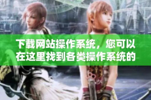 下载网站操作系统，您可以在这里找到各类操作系统的最新版本。