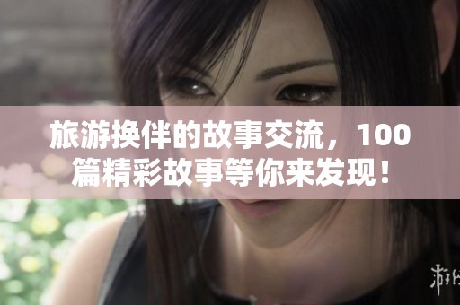 旅游换伴的故事交流，100篇精彩故事等你来发现！