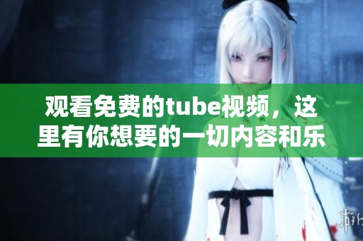 观看免费的tube视频，这里有你想要的一切内容和乐趣。