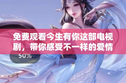免费观看今生有你这部电视剧，带你感受不一样的爱情故事