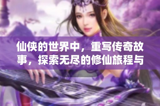 仙侠的世界中，重写传奇故事，探索无尽的修仙旅程与奇妙冒险