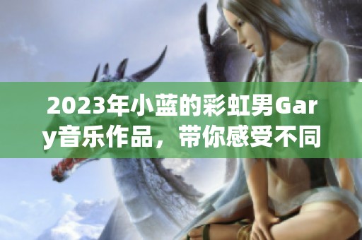 2023年小蓝的彩虹男Gary音乐作品，带你感受不同寻常的音乐魅力