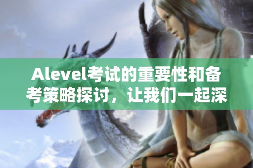 Alevel考试的重要性和备考策略探讨，让我们一起深入了解这个话题！