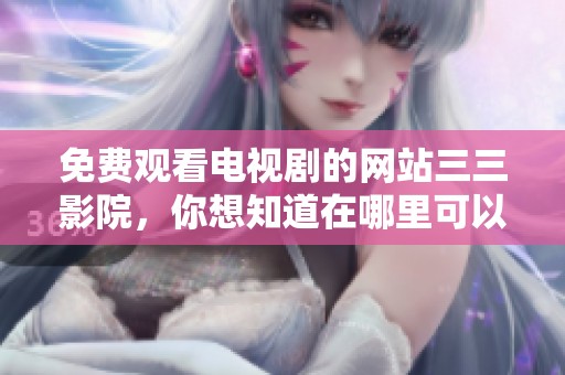 免费观看电视剧的网站三三影院，你想知道在哪里可以找到吗