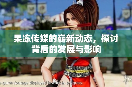 果冻传媒的崭新动态，探讨背后的发展与影响