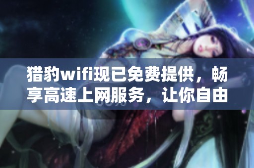 猎豹wifi现已免费提供，畅享高速上网服务，让你自由无阻连网