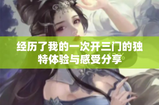 经历了我的一次开三门的独特体验与感受分享