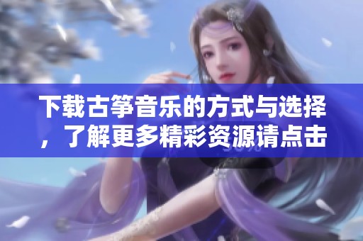 下载古筝音乐的方式与选择，了解更多精彩资源请点击这里