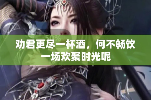 劝君更尽一杯酒，何不畅饮一场欢聚时光呢
