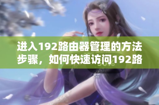 进入192路由器管理的方法步骤，如何快速访问192路由器的管理界面
