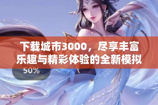 下载城市3000，尽享丰富乐趣与精彩体验的全新模拟游戏