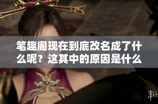 笔趣阁现在到底改名成了什么呢？这其中的原因是什么呢？
