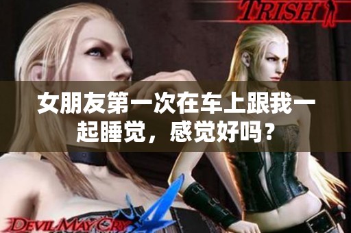 女朋友第一次在车上跟我一起睡觉，感觉好吗？