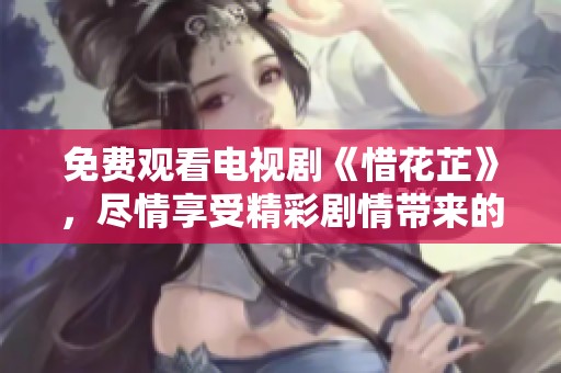 免费观看电视剧《惜花芷》，尽情享受精彩剧情带来的乐趣