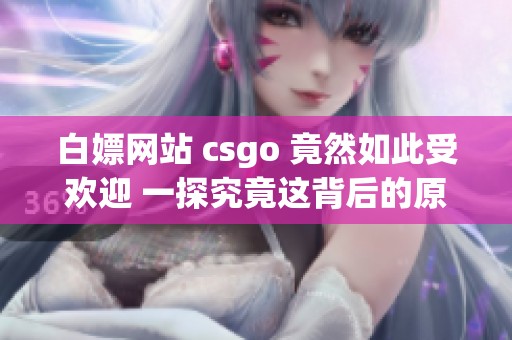 白嫖网站 csgo 竟然如此受欢迎 一探究竟这背后的原因是什么