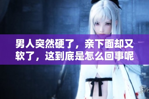 男人突然硬了，亲下面却又软了，这到底是怎么回事呢