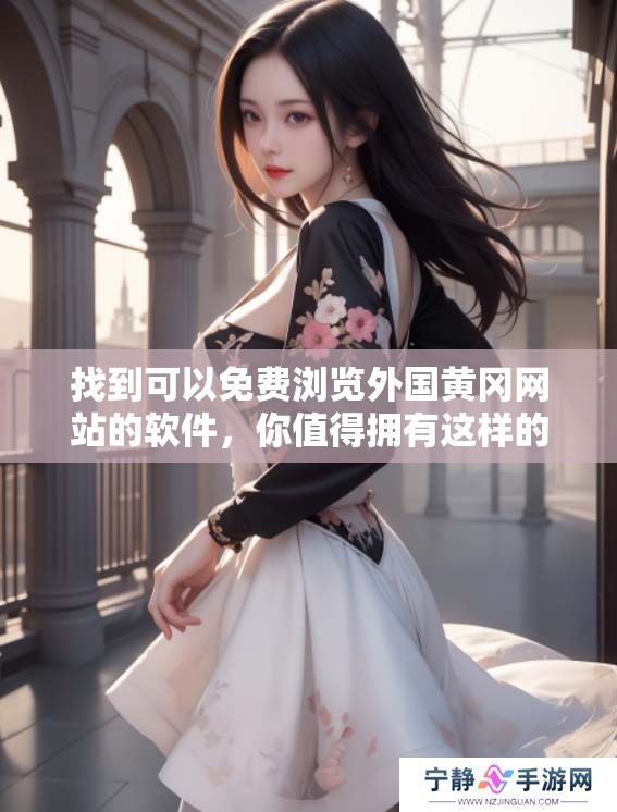 找到可以免费浏览外国黄冈网站的软件，你值得拥有这样的一款工具