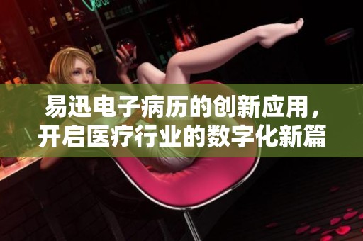易迅电子病历的创新应用，开启医疗行业的数字化新篇章