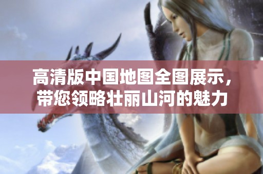 高清版中国地图全图展示，带您领略壮丽山河的魅力