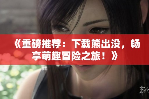 《重磅推荐：下载熊出没，畅享萌趣冒险之旅！》