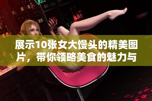 展示10张女大馒头的精美图片，带你领略美食的魅力与诱惑