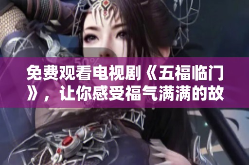 免费观看电视剧《五福临门》，让你感受福气满满的故事。