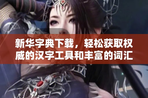 新华字典下载，轻松获取权威的汉字工具和丰富的词汇资源