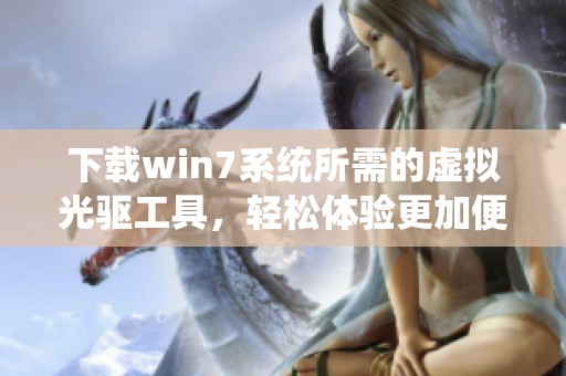 下载win7系统所需的虚拟光驱工具，轻松体验更加便捷的操作方式