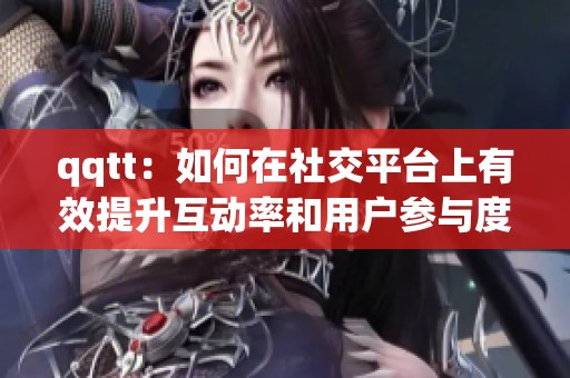 qqtt：如何在社交平台上有效提升互动率和用户参与度