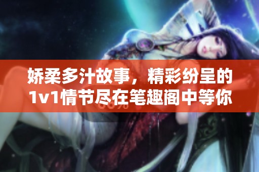 娇柔多汁故事，精彩纷呈的1v1情节尽在笔趣阁中等你发现