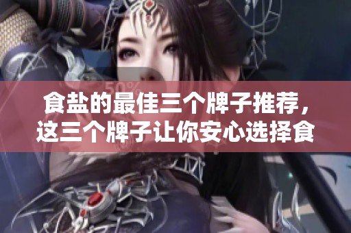 食盐的最佳三个牌子推荐，这三个牌子让你安心选择食盐