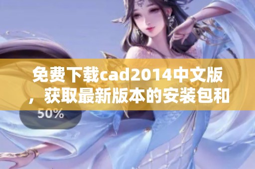 免费下载cad2014中文版，获取最新版本的安装包和使用指南
