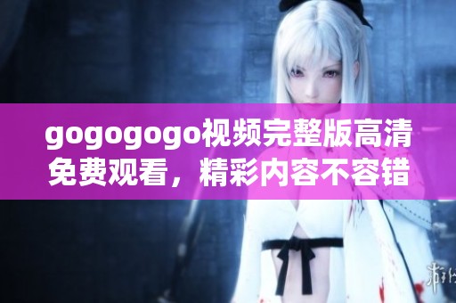 gogogogo视频完整版高清免费观看，精彩内容不容错过，快来体验吧