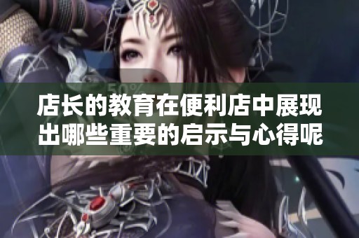 店长的教育在便利店中展现出哪些重要的启示与心得呢
