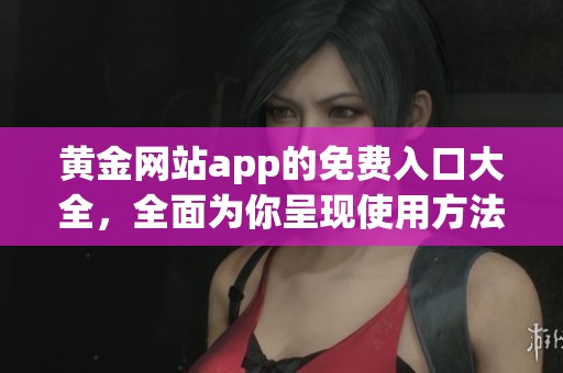 黄金网站app的免费入口大全，全面为你呈现使用方法与便利选择