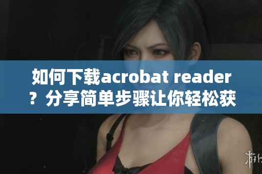 如何下载acrobat reader？分享简单步骤让你轻松获取这个软件