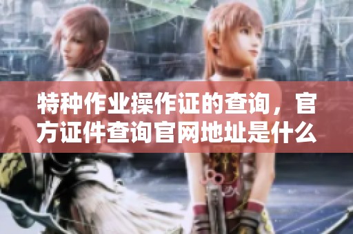 特种作业操作证的查询，官方证件查询官网地址是什么