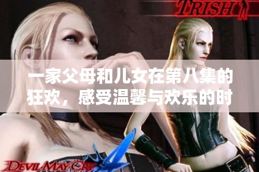 一家父母和儿女在第八集的狂欢，感受温馨与欢乐的时刻