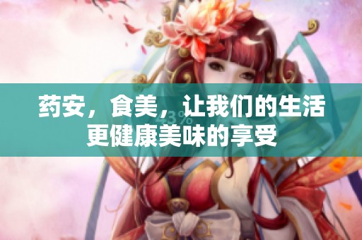 药安，食美，让我们的生活更健康美味的享受