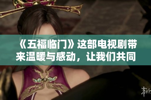 《五福临门》这部电视剧带来温暖与感动，让我们共同期待精彩剧情的展开