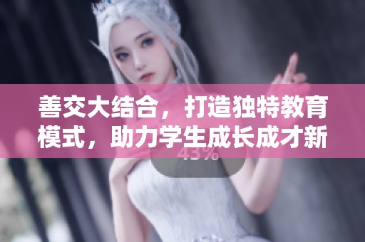 善交大结合，打造独特教育模式，助力学生成长成才新未来