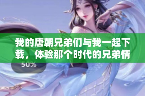 我的唐朝兄弟们与我一起下载，体验那个时代的兄弟情谊与冒险。