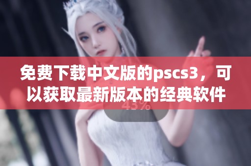 免费下载中文版的pscs3，可以获取最新版本的经典软件