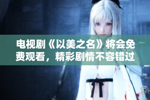 电视剧《以美之名》将会免费观看，精彩剧情不容错过！