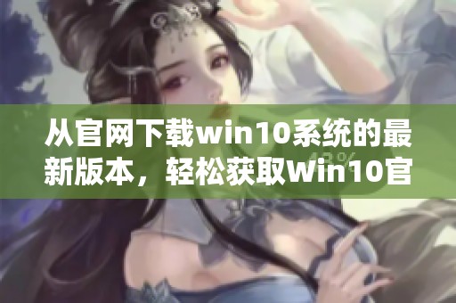 从官网下载win10系统的最新版本，轻松获取Win10官方安装包。