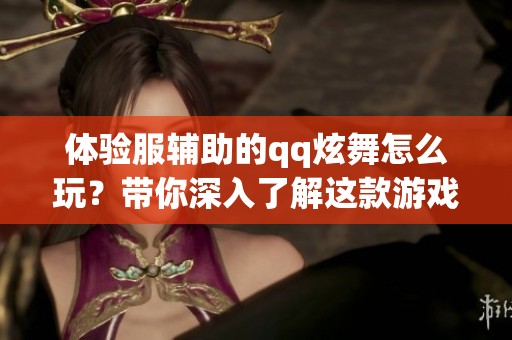 体验服辅助的qq炫舞怎么玩？带你深入了解这款游戏的魅力所在！
