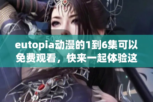 eutopia动漫的1到6集可以免费观看，快来一起体验这段奇妙旅程吧