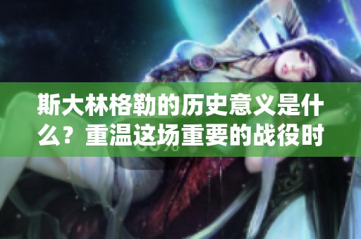 斯大林格勒的历史意义是什么？重温这场重要的战役时刻