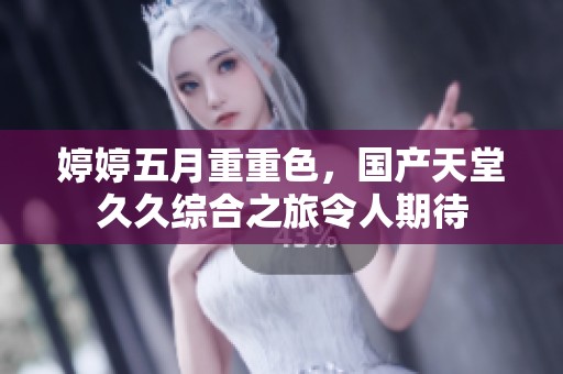 ****重重色，国产天堂**综合之旅令人期待